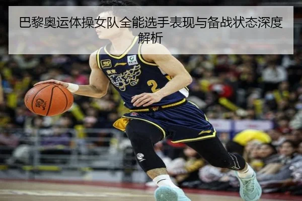 巴黎奥运体操女队全能选手表现与备战状态深度解析 - PG